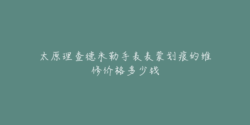 太原理查德米勒手表表蒙划痕的维修价格多少钱-名表号 太原理查德米勒手表表蒙划痕的维修价格多少钱