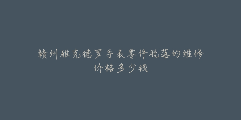 赣州雅克德罗手表零件脱落的维修价格多少钱-名表号 赣州雅克德罗手表零件脱落的维修价格多少钱