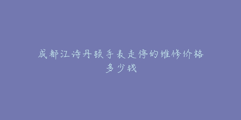 成都江诗丹顿手表走停的维修价格多少钱-名表号 成都江诗丹顿手表走停的维修价格多少钱