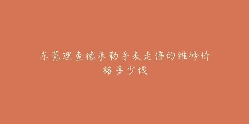 东莞理查德米勒手表走停的维修价格多少钱-名表号 东莞理查德米勒手表走停的维修价格多少钱