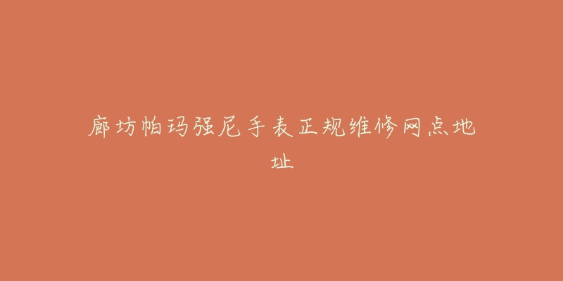 廊坊帕玛强尼手表正规维修网点地址-名表号 廊坊帕玛强尼手表正规维修网点地址