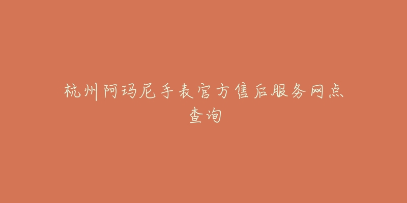 杭州阿玛尼手表官方售后服务网点查询-名表号 杭州阿玛尼手表官方售后服务网点查询