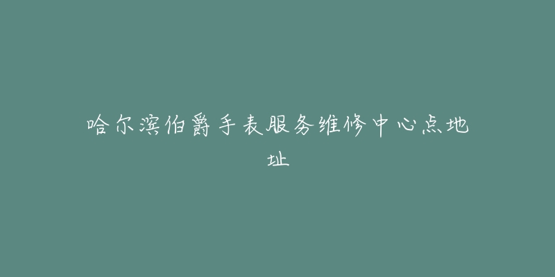 哈尔滨伯爵手表服务维修中心点地址-名表号 哈尔滨伯爵手表服务维修中心点地址