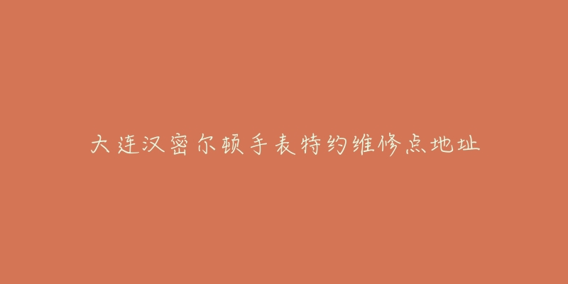 大连汉密尔顿手表特约维修点地址-名表号 大连汉密尔顿手表特约维修点地址