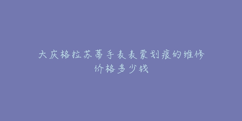 大庆格拉苏蒂手表表蒙划痕的维修价格多少钱-名表号 大庆格拉苏蒂手表表蒙划痕的维修价格多少钱