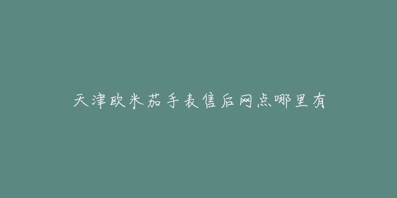 天津欧米茄手表售后网点哪里有-名表号 天津欧米茄手表售后网点哪里有