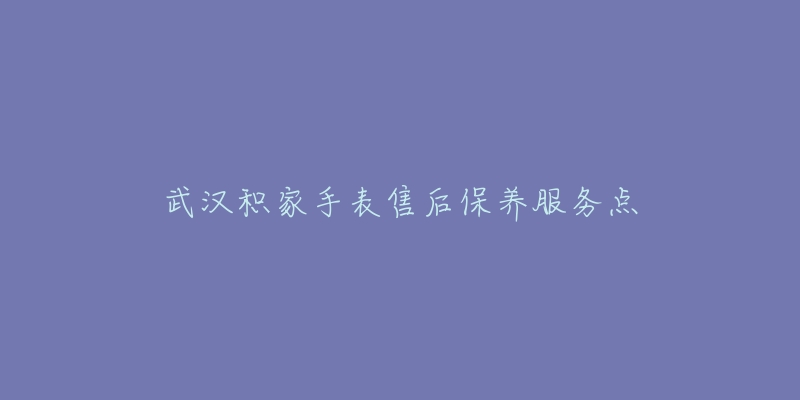 武汉积家手表售后保养服务点-名表号 武汉积家手表售后保养服务点