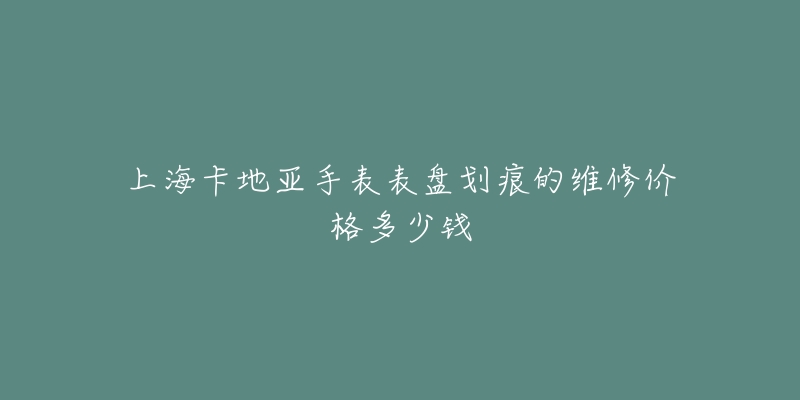上海卡地亚手表表盘划痕的维修价格多少钱-名表号 上海卡地亚手表表盘划痕的维修价格多少钱