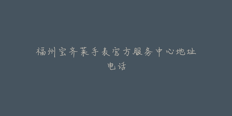 福州宝齐莱手表官方服务中心地址电话-名表号 福州宝齐莱手表官方服务中心地址电话