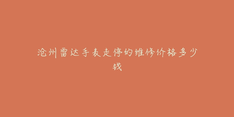 沧州雷达手表走停的维修价格多少钱-名表号 沧州雷达手表走停的维修价格多少钱