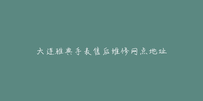 大连雅典手表售后维修网点地址-名表号 大连雅典手表售后维修网点地址