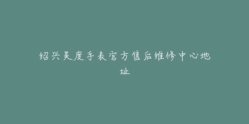 绍兴美度手表官方售后维修中心地址-名表号 绍兴美度手表官方售后维修中心地址