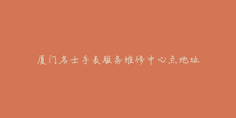厦门名士手表服务维修中心点地址-名表号 厦门名士手表服务维修中心点地址