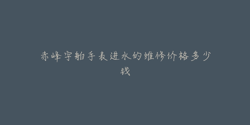 赤峰宇舶手表进水的维修价格多少钱-名表号 赤峰宇舶手表进水的维修价格多少钱