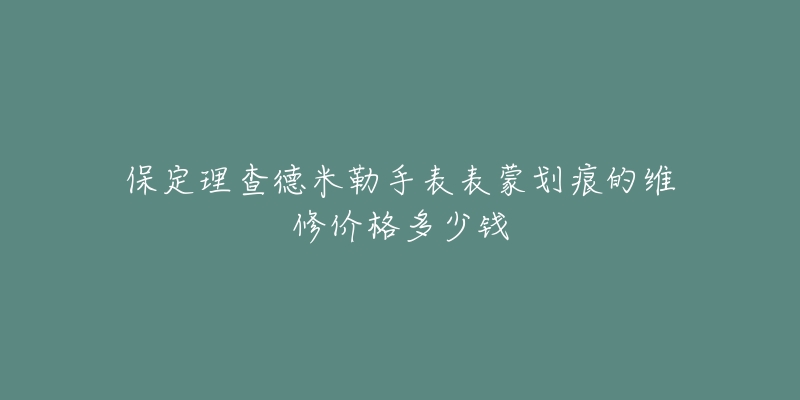 保定理查德米勒手表表蒙划痕的维修价格多少钱-名表号 保定理查德米勒手表表蒙划痕的维修价格多少钱