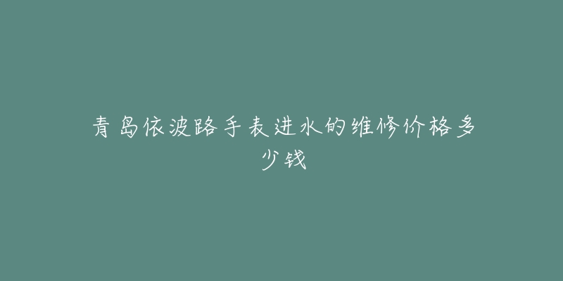 青岛依波路手表进水的维修价格多少钱-名表号 青岛依波路手表进水的维修价格多少钱