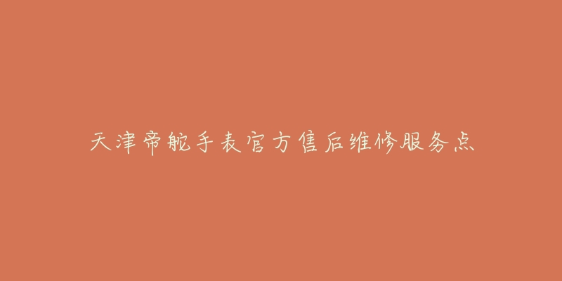 天津帝舵手表官方售后维修服务点-名表号 天津帝舵手表官方售后维修服务点
