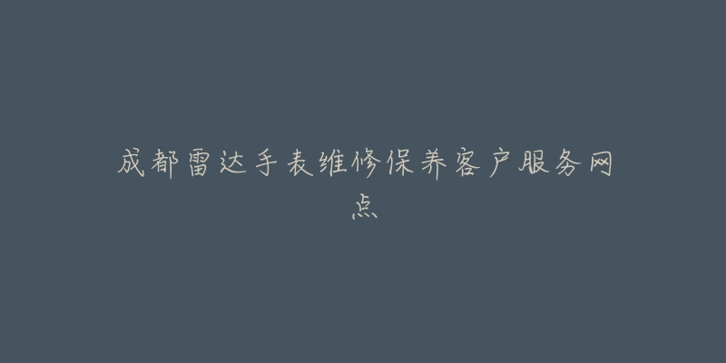 成都雷达手表维修保养客户服务网点-名表号 成都雷达手表维修保养客户服务网点