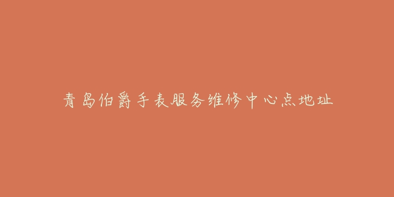 青岛伯爵手表服务维修中心点地址-名表号 青岛伯爵手表服务维修中心点地址