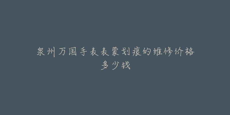 泉州万国手表表蒙划痕的维修价格多少钱-名表号 泉州万国手表表蒙划痕的维修价格多少钱