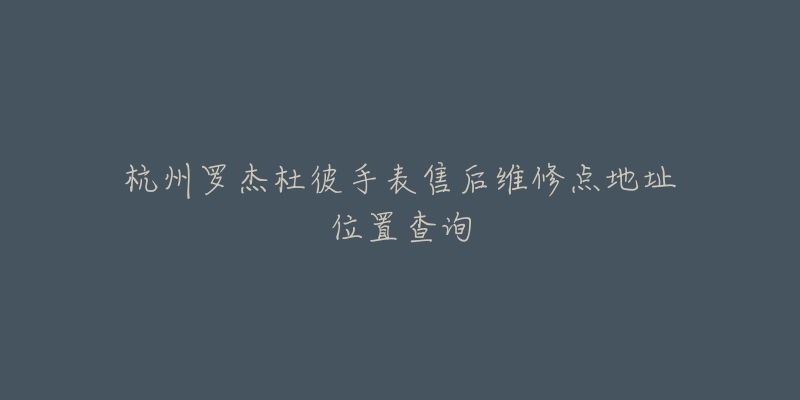 杭州罗杰杜彼手表售后维修点地址位置查询-名表号 杭州罗杰杜彼手表售后维修点地址位置查询