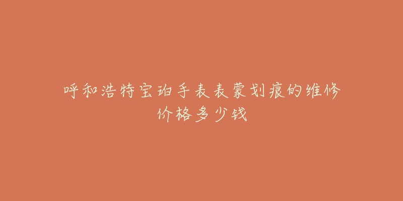 呼和浩特宝珀手表表蒙划痕的维修价格多少钱