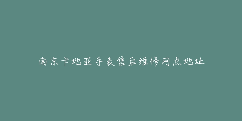 南京卡地亚手表售后维修网点地址