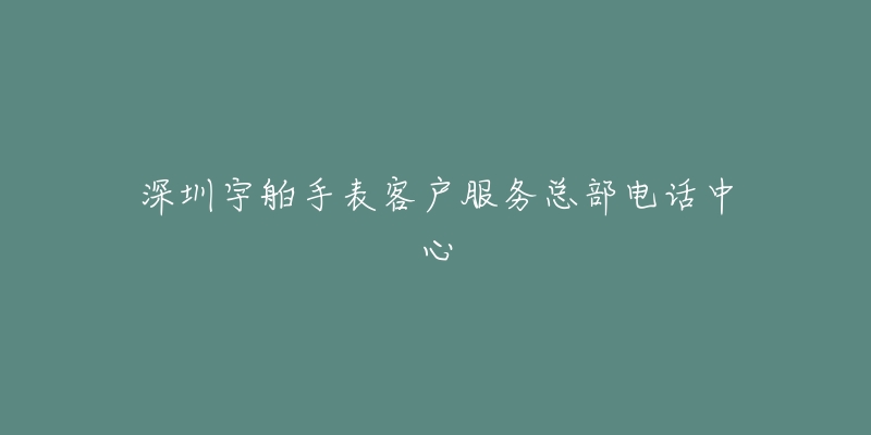 深圳宇舶手表客户服务总部电话中心