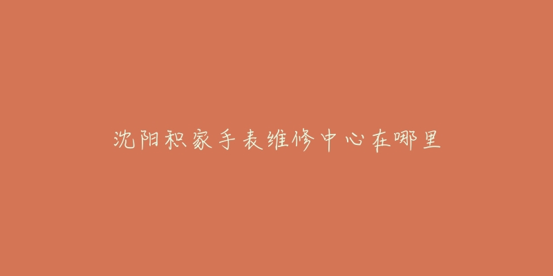 沈阳积家手表维修中心在哪里-名表号 沈阳积家手表维修中心在哪里