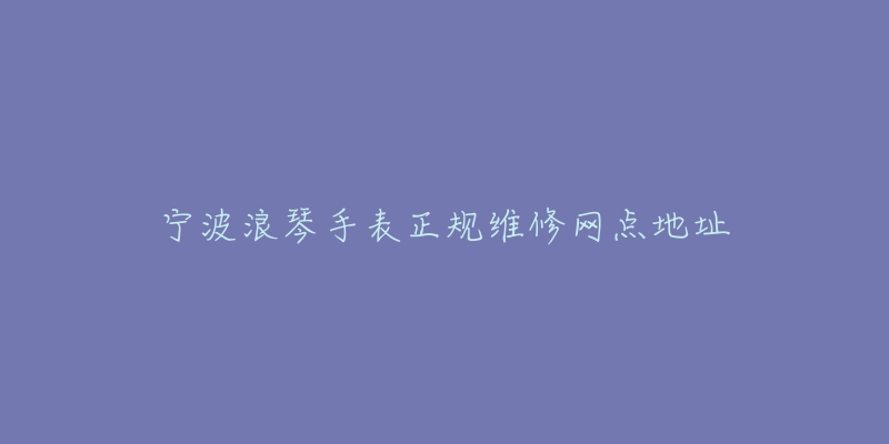 宁波浪琴手表正规维修网点地址-名表号 宁波浪琴手表正规维修网点地址