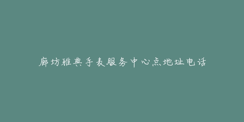 廊坊雅典手表服务中心点地址电话-名表号 廊坊雅典手表服务中心点地址电话
