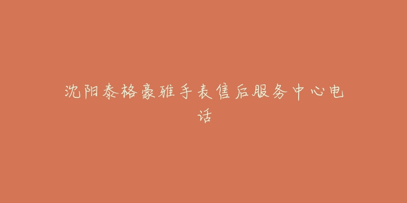 沈阳泰格豪雅手表售后服务中心电话-名表号 沈阳泰格豪雅手表售后服务中心电话