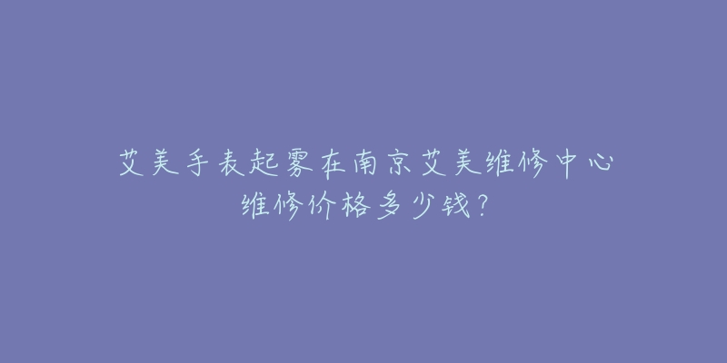艾美手表起雾在南京艾美维修中心维修价格多少钱?-名表号 艾美手表起雾在南京艾美维修中心维修价格多少钱?