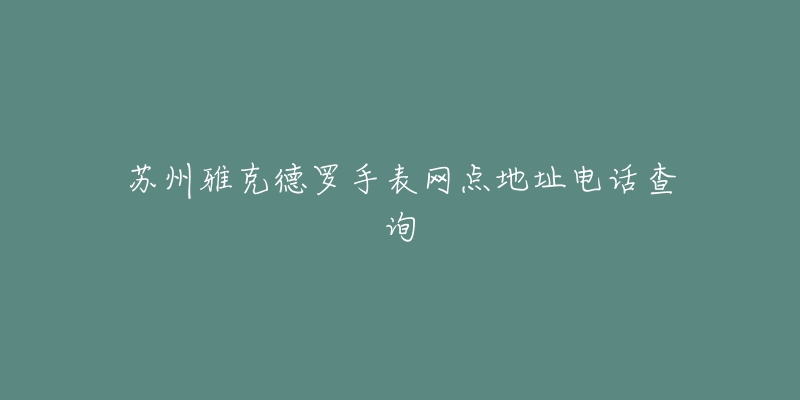苏州雅克德罗手表网点地址电话查询-名表号 苏州雅克德罗手表网点地址电话查询