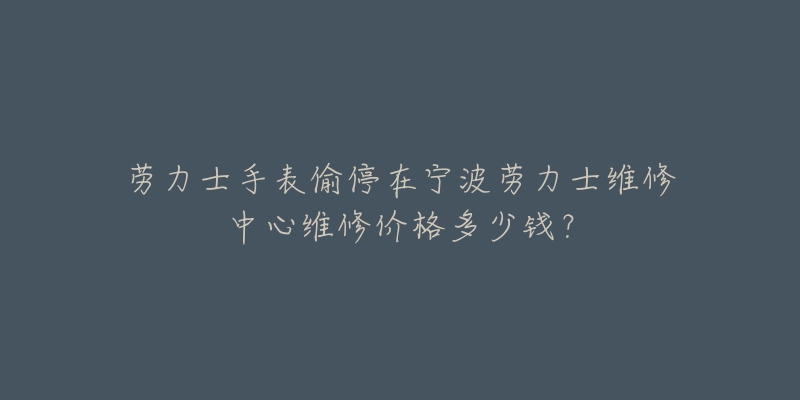 劳力士手表偷停在宁波劳力士维修中心维修价格多少钱?-名表号 劳力士手表偷停在宁波劳力士维修中心维修价格多少钱?