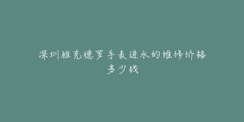 深圳雅克德罗手表进水的维修价格多少钱-名表号 深圳雅克德罗手表进水的维修价格多少钱