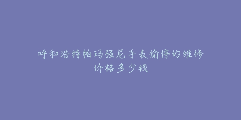 呼和浩特帕玛强尼手表偷停的维修价格多少钱-名表号 呼和浩特帕玛强尼手表偷停的维修价格多少钱