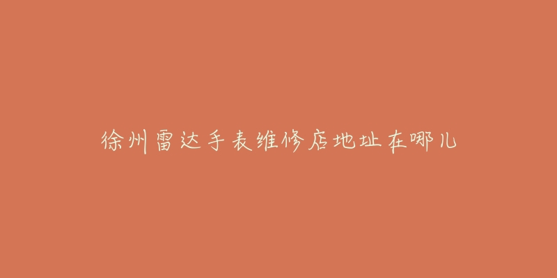 徐州雷达手表维修店地址在哪儿-名表号 徐州雷达手表维修店地址在哪儿