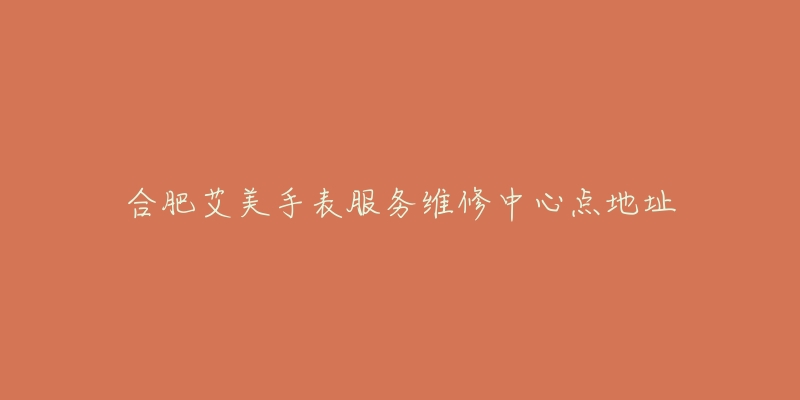 合肥艾美手表服务维修中心点地址