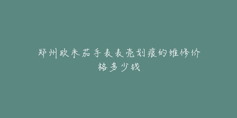 郑州欧米茄手表表壳划痕的维修价格多少钱-名表号 郑州欧米茄手表表壳划痕的维修价格多少钱