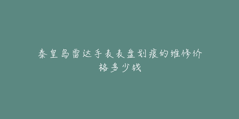秦皇岛雷达手表表盘划痕的维修价格多少钱-名表号 秦皇岛雷达手表表盘划痕的维修价格多少钱