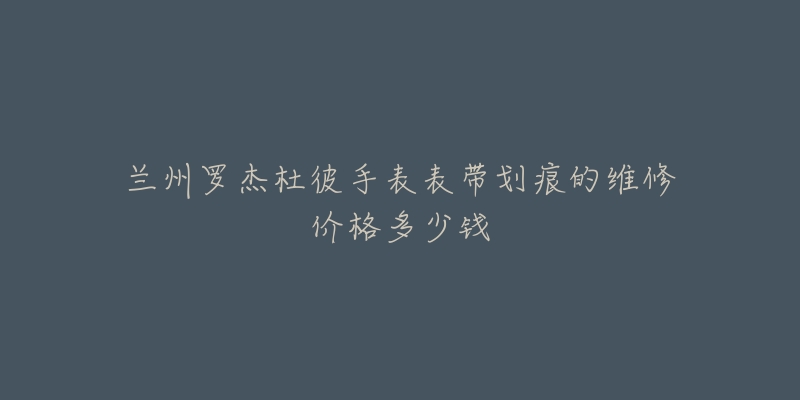 兰州罗杰杜彼手表表带划痕的维修价格多少钱-名表号 兰州罗杰杜彼手表表带划痕的维修价格多少钱