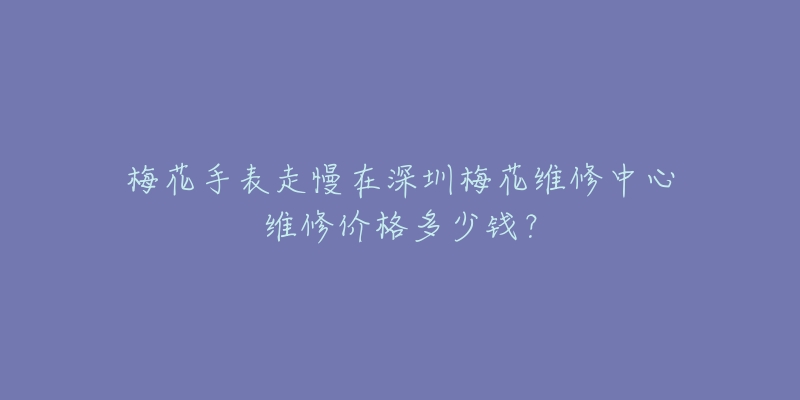 梅花手表走慢在深圳梅花维修中心维修价格多少钱?-名表号 梅花手表走慢在深圳梅花维修中心维修价格多少钱?