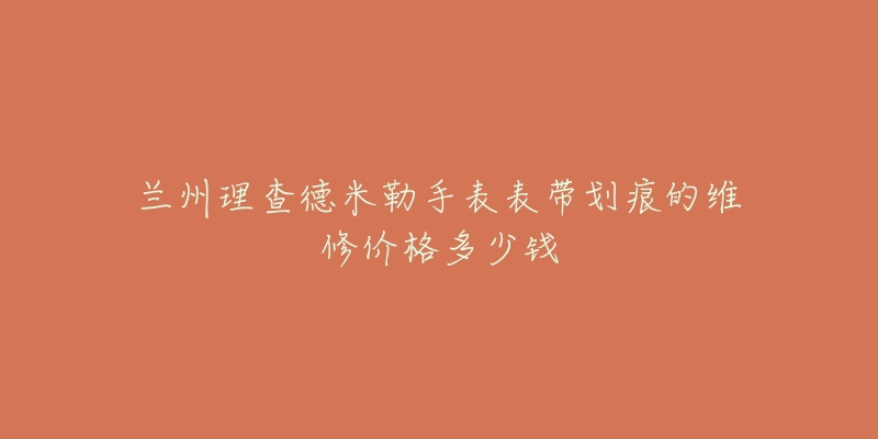 兰州理查德米勒手表表带划痕的维修价格多少钱