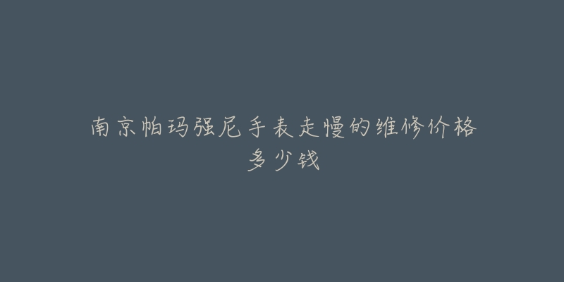 南京帕玛强尼手表走慢的维修价格多少钱-名表号 南京帕玛强尼手表走慢的维修价格多少钱
