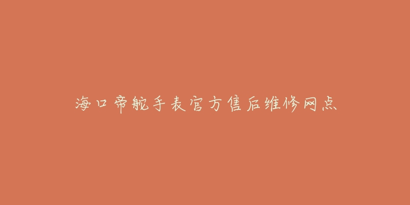 海口帝舵手表官方售后维修网点-名表号 海口帝舵手表官方售后维修网点