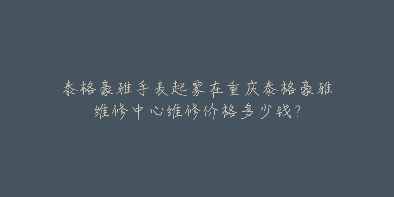 泰格豪雅手表起雾在重庆泰格豪雅维修中心维修价格多少钱?-名表号 泰格豪雅手表起雾在重庆泰格豪雅维修中心维修价格多少钱?