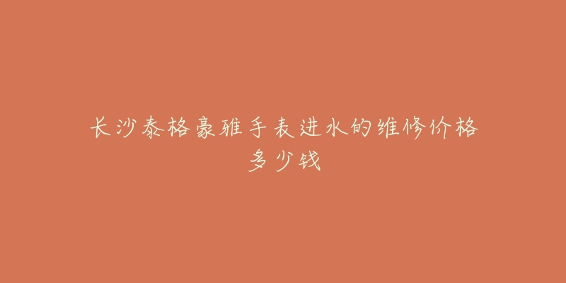 长沙泰格豪雅手表进水的维修价格多少钱