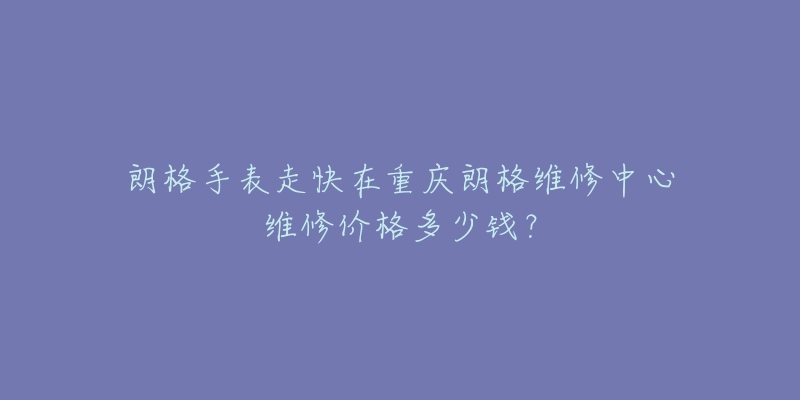 朗格手表走快在重庆朗格维修中心维修价格多少钱？