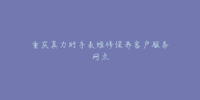 重庆真力时手表维修保养客户服务网点-名表号 重庆真力时手表维修保养客户服务网点